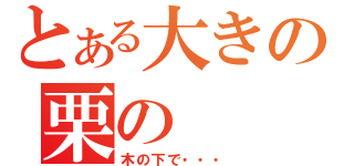 とある大きの栗の（木の下で・・・）