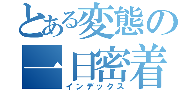 とある変態の一日密着（インデックス）