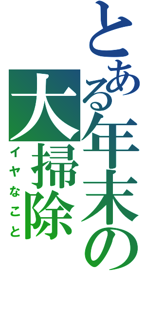 とある年末の大掃除（イヤなこと）