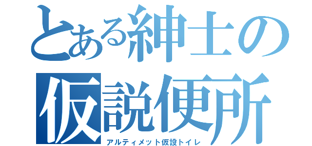 とある紳士の仮説便所（アルティメット仮設トイレ）