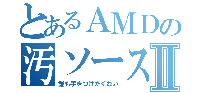 とあるＡＭＤの汚ソースⅡ（誰も手をつけたくない）