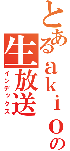 とあるａｋｉｏの生放送（インデックス）