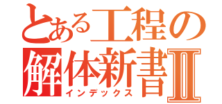 とある工程の解体新書Ⅱ（インデックス）