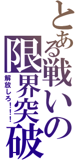 とある戦いの限界突破（解放しろ！！！）