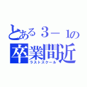 とある３－１の卒業間近（ラストスクール）