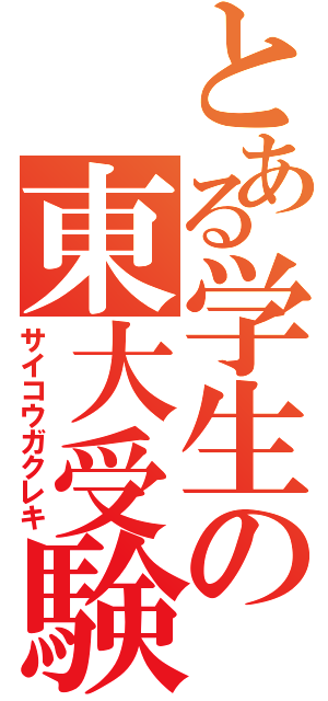 とある学生の東大受験（サイコウガクレキ）