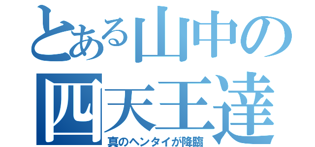 とある山中の四天王達（真のヘンタイが降臨）