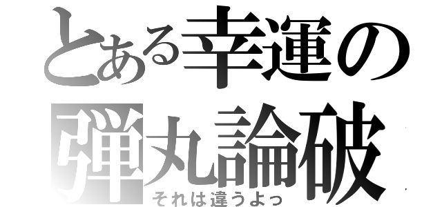 とある幸運の弾丸論破（それは違うよっ）