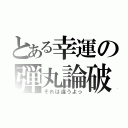 とある幸運の弾丸論破（それは違うよっ）