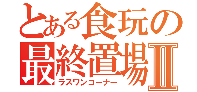 とある食玩の最終置場Ⅱ（ラスワンコーナー）