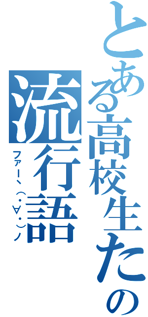 とある高校生たちの流行語（ファーヽ（・∀・）ノ）