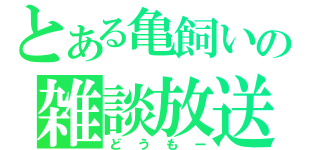 とある亀飼いの雑談放送（どうもー）