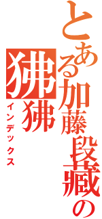 とある加藤段藏の狒狒（インデックス）