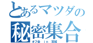 とあるマツダの秘密集合（オフ会 ｉｎ 宮城 ）