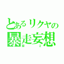 とあるリクヤの暴走妄想（厨２）