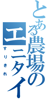 とある農場のエニタイム（すりきれ）