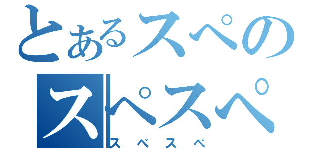 とあるスぺのスぺスぺ（スぺスぺ）