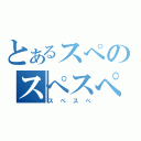 とあるスぺのスぺスぺ（スぺスぺ）