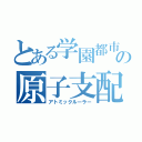 とある学園都市の原子支配者（アトミックルーラー）