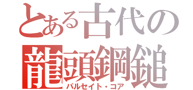 とある古代の龍頭鋼鎚（パルセイト・コア）