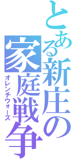 とある新庄の家庭戦争（オレンチウォーズ）