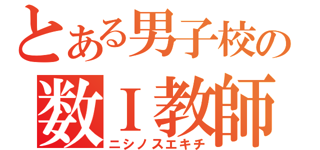 とある男子校の数Ｉ教師（ニシノスエキチ）