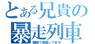 とある兄貴の暴走列車（病院で命張ってます）