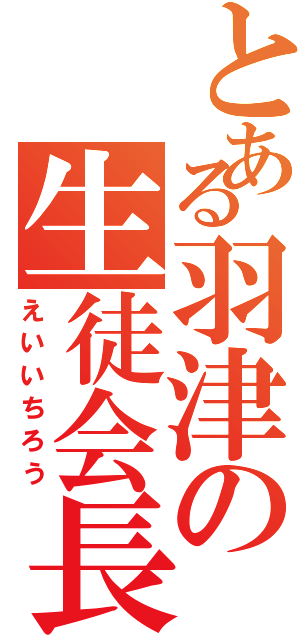 とある羽津の生徒会長（えいいちろう）