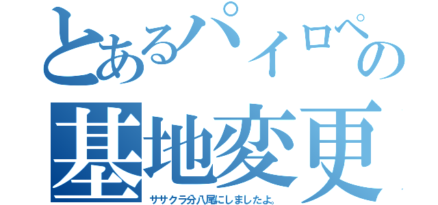 とあるパイロペアの基地変更（ササクラ分八尾にしましたよ。）