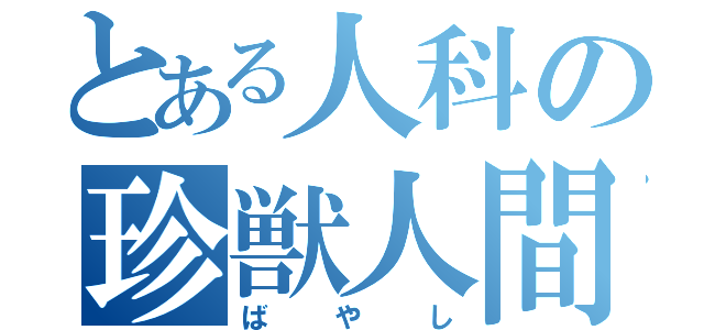 とある人科の珍獣人間（ばやし）