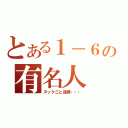 とある１－６の有名人（ヌックこと篠原・・・）