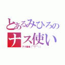 とあるみひろのナス使い（テク重視（￣▽￣；））