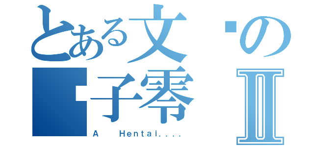 とある文废の戏子零Ⅱ（Ａ   Ｈｅｎｔａｉ．．．．）