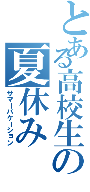 とある高校生の夏休み（サマーバケーション）