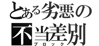 とある劣悪の不当差別（ブロック）