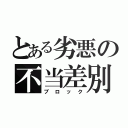 とある劣悪の不当差別（ブロック）