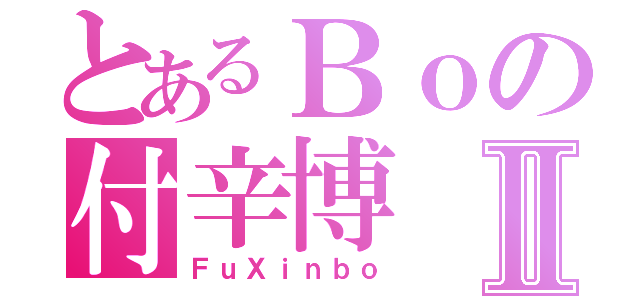 とあるＢｏの付辛博Ⅱ（ＦｕＸｉｎｂｏ）