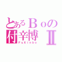 とあるＢｏの付辛博Ⅱ（ＦｕＸｉｎｂｏ）