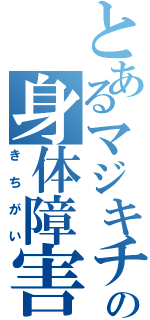 とあるマジキチの身体障害（きちがい）