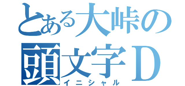 とある大峠の頭文字Ｄ（イニシャル）