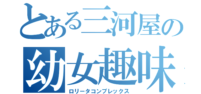 とある三河屋の幼女趣味（ロリータコンプレックス）