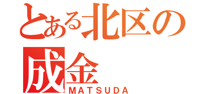 とある北区の成金（ＭＡＴＳＵＤＡ）