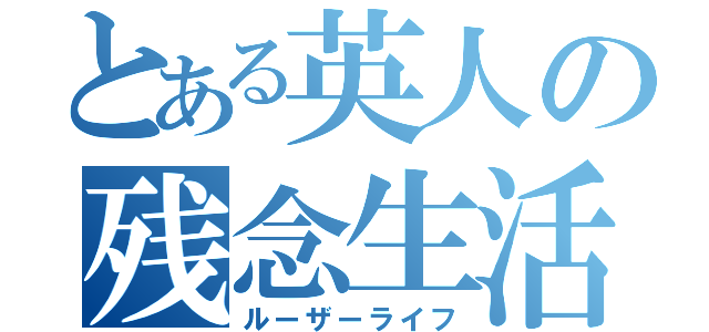 とある英人の残念生活（ルーザーライフ）