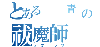 とある  青  の祓魔師（アオ フツ）