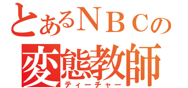 とあるＮＢＣの変態教師（ティーチャー）