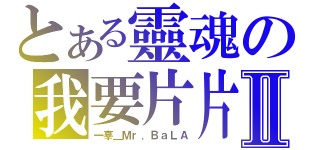 とある靈魂の我要片片Ⅱ（一辜＿Ｍｒ．ＢａＬＡ）