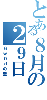 とある８月の２９日（６ｗ０ｄの壁）