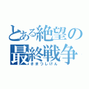 とある絶望の最終戦争（きまつしけん）