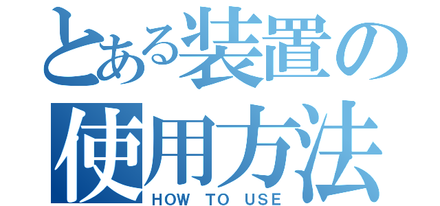 とある装置の使用方法（ＨＯＷ ＴＯ ＵＳＥ）