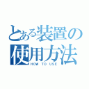 とある装置の使用方法（ＨＯＷ ＴＯ ＵＳＥ）